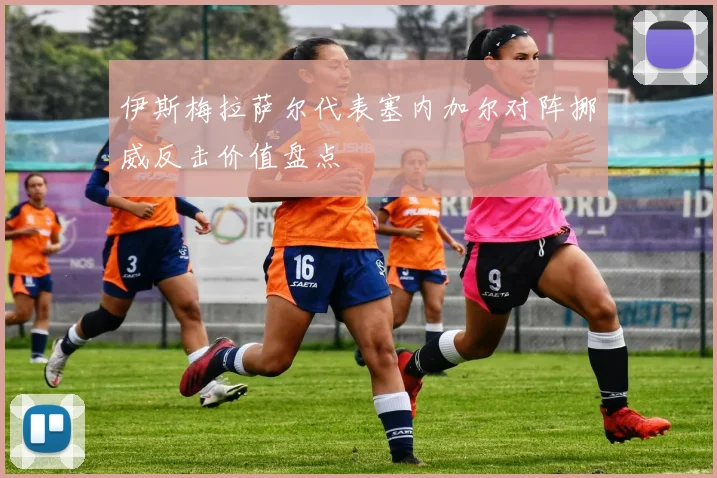 伊斯梅拉萨尔代表塞内加尔对阵挪威反击价值盘点