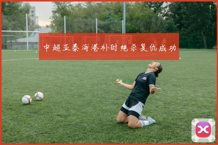 中超亚泰海港补时绝杀复仇成功