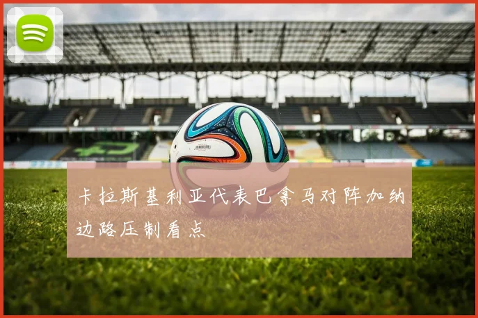 卡拉斯基利亚代表巴拿马对阵加纳边路压制看点